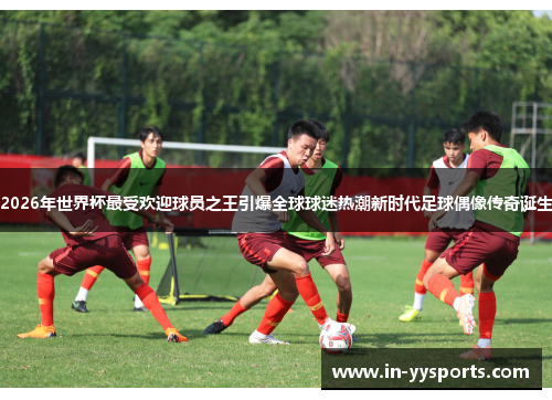 2026年世界杯最受欢迎球员之王引爆全球球迷热潮新时代足球偶像传奇诞生