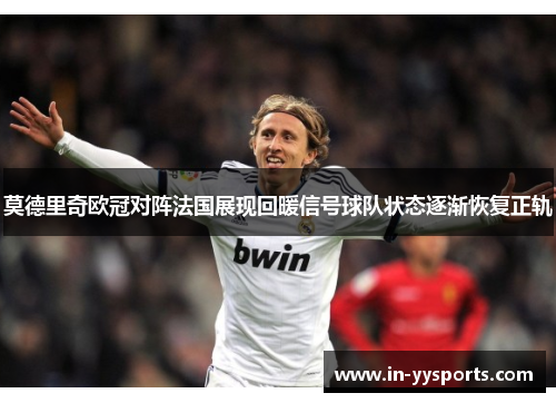 莫德里奇欧冠对阵法国展现回暖信号球队状态逐渐恢复正轨