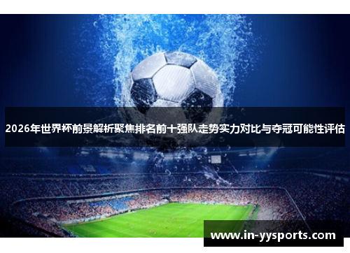 2026年世界杯前景解析聚焦排名前十强队走势实力对比与夺冠可能性评估