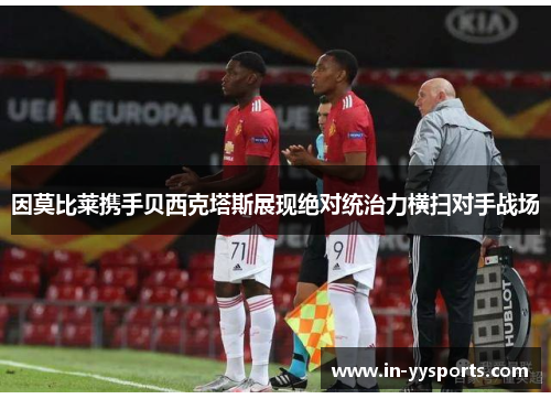 因莫比莱携手贝西克塔斯展现绝对统治力横扫对手战场