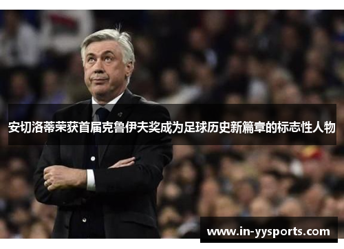 安切洛蒂荣获首届克鲁伊夫奖成为足球历史新篇章的标志性人物