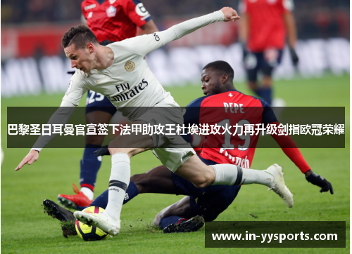 巴黎圣日耳曼官宣签下法甲助攻王杜埃进攻火力再升级剑指欧冠荣耀