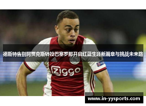 德斯特告别阿贾克斯转投巴塞罗那开启红蓝生涯新篇章与挑战未来路