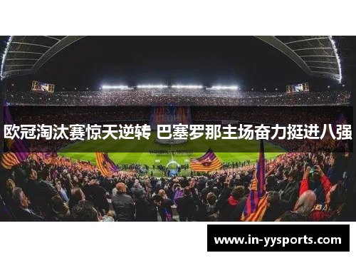 欧冠淘汰赛惊天逆转 巴塞罗那主场奋力挺进八强