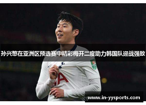 孙兴慜在亚洲区预选赛中精彩梅开二度助力韩国队迎战强敌