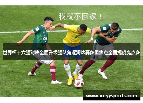 世界杯十六强对决全面升级强队角逐淘汰赛多重焦点全面揭晓亮点多