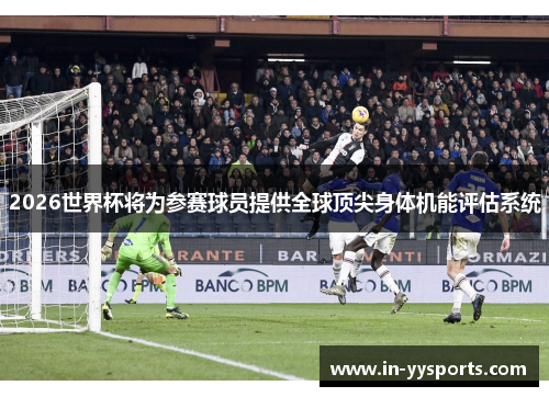 2026世界杯将为参赛球员提供全球顶尖身体机能评估系统
