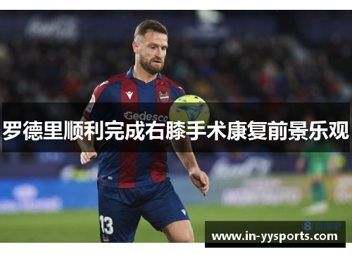 罗德里顺利完成右膝手术康复前景乐观
